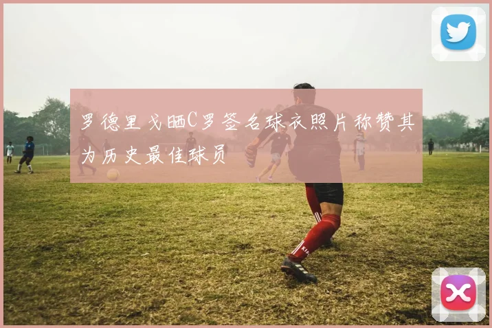 罗德里戈晒C罗签名球衣照片称赞其为历史最佳球员