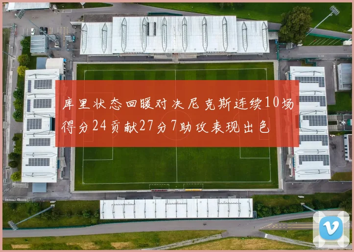库里状态回暖对决尼克斯连续10场得分24贡献27分7助攻表现出色