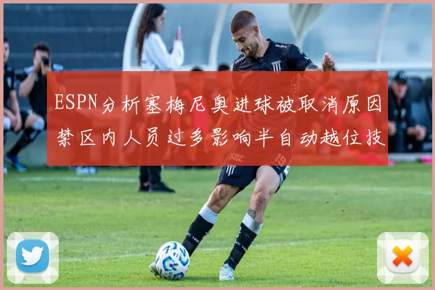 ESPN分析塞梅尼奥进球被取消原因禁区内人员过多影响半自动越位技术使用