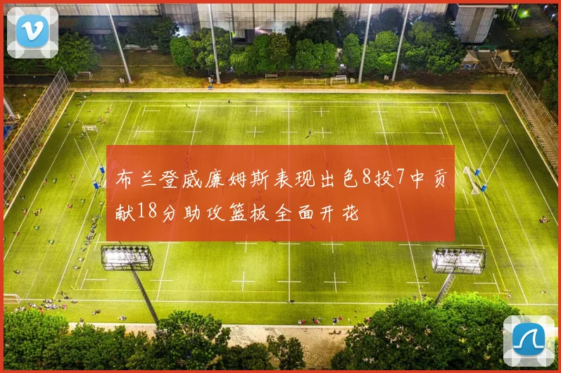 布兰登威廉姆斯表现出色8投7中贡献18分助攻篮板全面开花