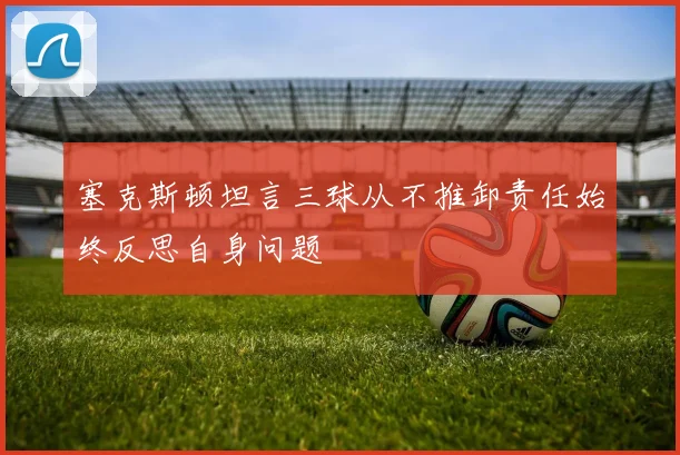 塞克斯顿坦言三球从不推卸责任始终反思自身问题