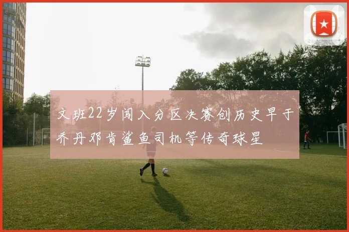 文班22岁闯入分区决赛创历史早于乔丹邓肯鲨鱼司机等传奇球星
