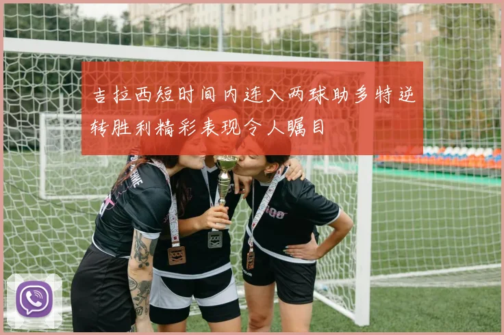 吉拉西短时间内连入两球助多特逆转胜利精彩表现令人瞩目