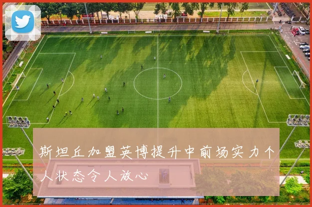 斯坦丘加盟英博提升中前场实力个人状态令人放心