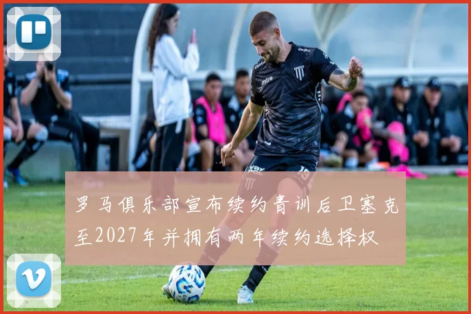 罗马俱乐部宣布续约青训后卫塞克至2027年并拥有两年续约选择权