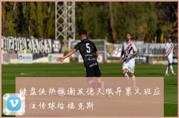 键盘侠热议谢泼德天赋异禀文班应专注传球给福克斯