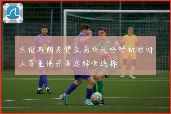 杰伦布朗点赞交易评论呼吁凯尔特人尊重他并考虑转会选择