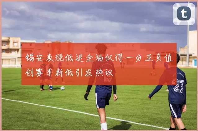 锡安表现低迷全场仅得一分正负值创赛季新低引发热议