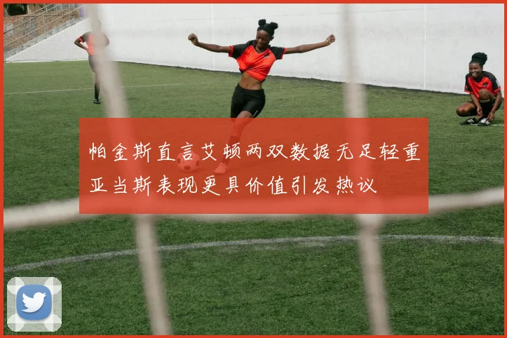 帕金斯直言艾顿两双数据无足轻重亚当斯表现更具价值引发热议