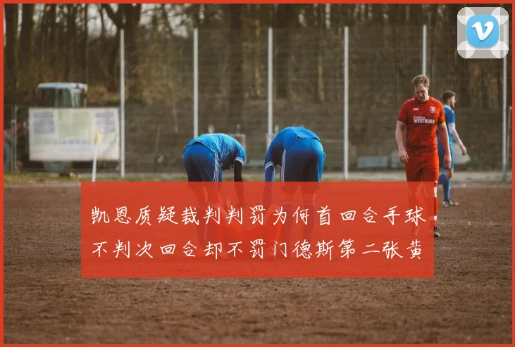 凯恩质疑裁判判罚为何首回合手球不判次回合却不罚门德斯第二张黄牌