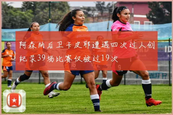阿森纳后卫卡皮耶遭遇四次过人创纪录39场比赛仅被过19次