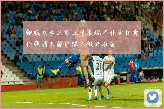 鲍威尔承认第三节表现不佳承担责任强调未能让球队做好准备