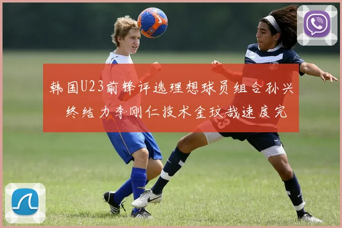 韩国U23前锋评选理想球员组合孙兴慜终结力李刚仁技术金玟哉速度完美融合