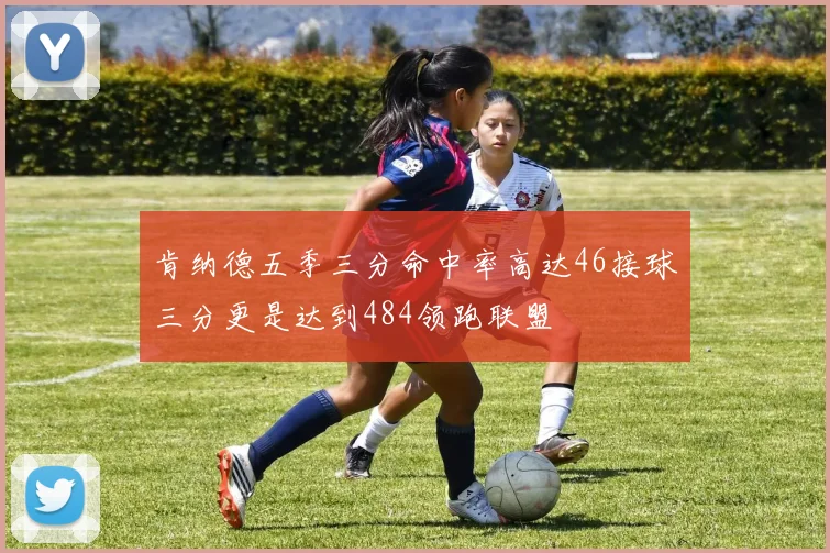 肯纳德五季三分命中率高达46接球三分更是达到484领跑联盟