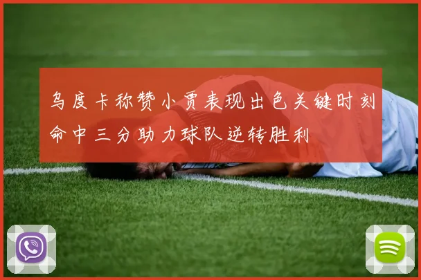 乌度卡称赞小贾表现出色关键时刻命中三分助力球队逆转胜利