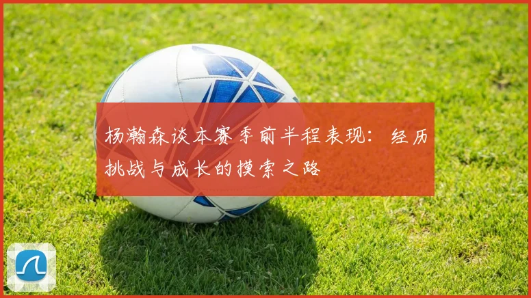 杨瀚森谈本赛季前半程表现：经历挑战与成长的摸索之路