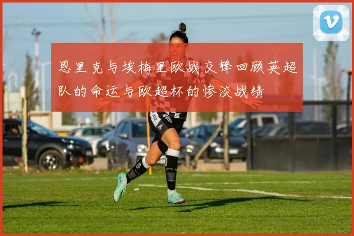 恩里克与埃梅里欧战交锋回顾英超队的命运与欧超杯的惨淡战绩
